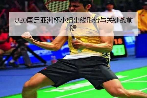 U20国足亚洲杯小组出线形势与关键战前瞻