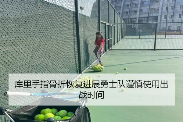 库里手指骨折恢复进展勇士队谨慎使用出战时间