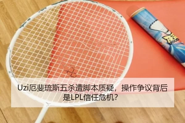 Uzi厄斐琉斯五杀遭脚本质疑，操作争议背后是LPL信任危机？