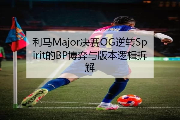 利马Major决赛OG逆转Spirit的BP博弈与版本逻辑拆解