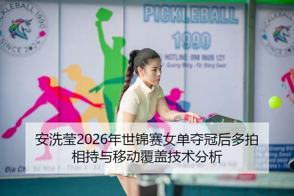 安洗莹2026年世锦赛女单夺冠后多拍相持与移动覆盖技术分析